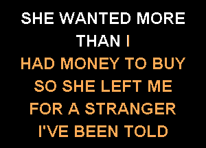 SHE WANTED MORE
THAN I
HAD MONEY TO BUY
80 SHE LEFT ME
FOR A STRANGER
I'VE BEEN TOLD