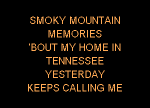 SMOKY MOUNTAIN
MEMORIES
'BOUT MY HOME IN

TENNESSEE
YESTERDAY
KEEPS CALLING ME