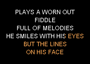 PLAYS A WORN OUT
FIDDLE
FULL OF MELODIES
HE SMILES WITH HIS EYES
BUT THE LINES
ON HIS FACE