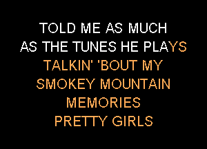 TOLD ME AS MUCH
AS THE TUNES HE PLAYS
TALKIN' 'BOUT MY

SMOKEY MOUNTAIN
MEMORIES
PRETTY GIRLS
