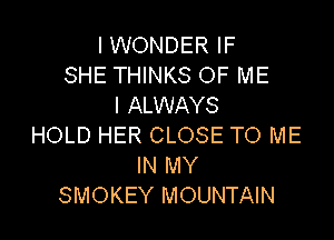 I WONDER IF
SHE THINKS OF ME
I ALWAYS

HOLD HER CLOSE TO ME
IN MY
SMOKEY MOUNTAIN