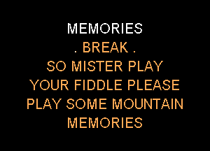 MEMORIES
. BREAK .
SO MISTER PLAY

YOUR FIDDLE PLEASE
PLAY SOME MOUNTAIN
MEMORIES
