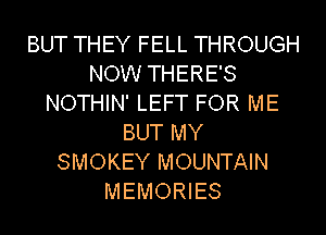 BUT THEY FELL THROUGH
NOW THERE'S
NOTHIN' LEFT FOR ME
BUT MY
SMOKEY MOUNTAIN
MEMORIES