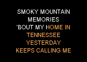 SMOKY MOUNTAIN
MEMORIES
'BOUT MY HOME IN

TENNESSEE
YESTERDAY
KEEPS CALLING ME