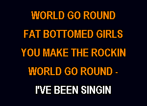 WORLD GO ROUND
FAT BOTTOMED GIRLS
YOU MAKE THE ROCKIN
WORLD GO ROUND -
I'VE BEEN SINGIN