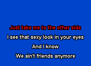 Just take me to the other side

I see that sexy look in your eyes

And I know

We ain't friends anymore