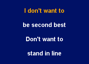 I don't want to

be second best

Don't want to

stand in line