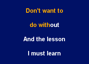 Don't want to

do without

And the lesson

I must learn