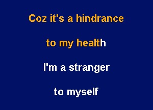 Coz it's a hindrance

to my health

I'm a stranger

to myself