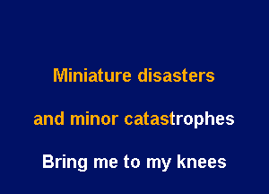 Miniature disasters

and minor catastrophes

Bring me to my knees