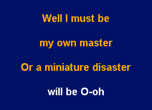 Well I must be

my own master

Or a miniature disaster

will be O-oh