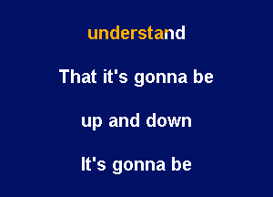 understand

That it's gonna be

up and down

It's gonna be