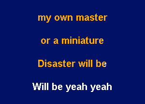 my own master
or a miniature

Disaster will be

Will be yeah yeah