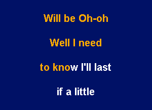 Will be Oh-oh

Well I need

to know I'll last

if a little