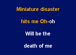 Miniature disaster

hits me Oh-oh
Will be the

death of me