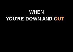 WHEN
YOU'RE DOWN AND OUT