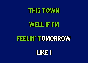 THIS TOWN

WELL IF I'M

FEELIN' TOMORROW

LIKE I