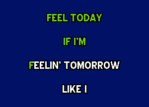 FEEL TODAY

IF I'M

FEELIN' TOMORROW

LIKE I