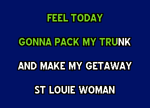 FEEL TODAY
GONNA PACK MY TRUNK

AND MAKE MY GETAWAY

ST LOUIE WOMAN