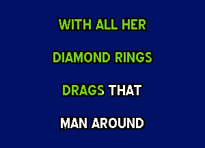 WITH ALL HER

DIAMOND RINGS

DRAGS THAT

MAN AROUND