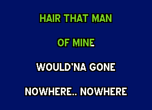 HAIR THAT MAN

OF MINE
WOULD'NA GONE

NOWHERE. NOWHERE