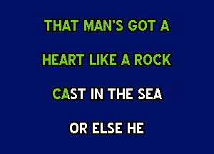 THAT MAN'S GOT A

HEART LIKE A ROCK
CAST IN THE SEA

OR ELSE HE