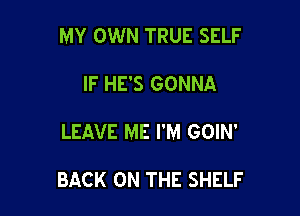 MY OWN TRUE SELF

IF HE'S GONNA

LEAVE ME I'M GOIN'

BACK ON THE SHELF