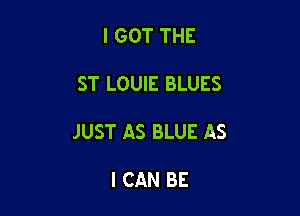 I GOT THE

ST LOUIE BLUES

JUST AS BLUE AS

I CAN BE