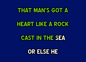 THAT MAN'S GOT A

HEART LIKE A ROCK
CAST IN THE SEA

OR ELSE HE