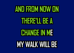 AND FRUM NDW UN
THERE'LL BE A

CHANGE IN ME
MY WALK WILL BE