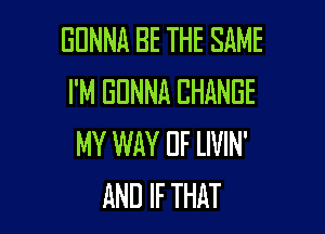 BDNNA BE THE SAME
I'M EDNNA CHANGE

MY WAY IJF LIVIN'
AND IF THAT