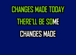 CHANGES MADE TODAY
THERE'LL BE SDME
CHANGES MADE

g