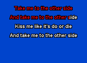 Take me to the other side
And take me to the other side

Kiss me like it's do or die

And take me to the other side