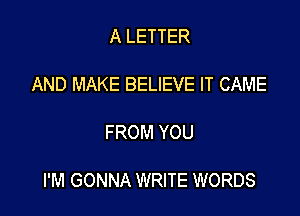 A LETTER

AND MAKE BELIEVE IT CAME

FROM YOU

I'M GONNA WRITE WORDS