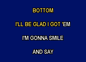 BOTTOM

I'LL BE GLAD I GOT 'EM

I'M GONNA SMILE

AND SAY