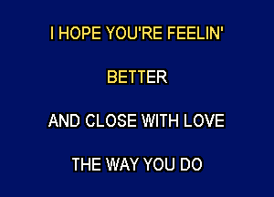 I HOPE YOU'RE FEELIN'

BETTER

AND CLOSE WITH LOVE

THE WAY YOU DO