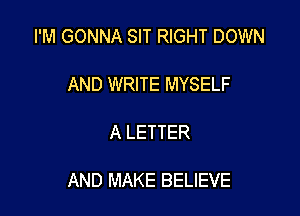 I'M GONNA SIT RIGHT DOWN

AND WRITE MYSELF

A LETTER

AND MAKE BELIEVE