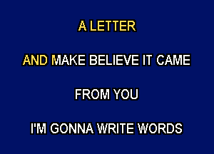 A LETTER

AND MAKE BELIEVE IT CAME

FROM YOU

I'M GONNA WRITE WORDS