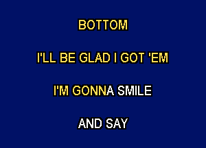 BOTTOM

I'LL BE GLAD I GOT 'EM

I'M GONNA SMILE

AND SAY