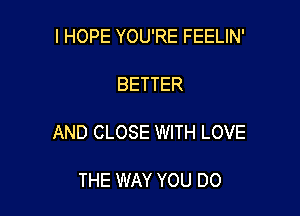 I HOPE YOU'RE FEELIN'

BETTER

AND CLOSE WITH LOVE

THE WAY YOU DO