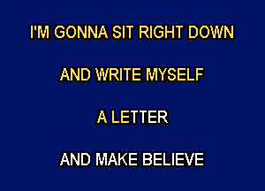I'M GONNA SIT RIGHT DOWN

AND WRITE MYSELF

A LETTER

AND MAKE BELIEVE