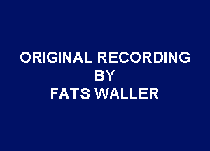 ORIGINAL RECORDING

BY
FATS WALLER