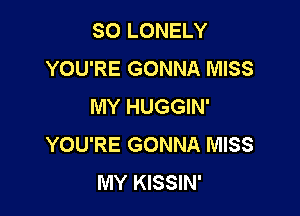SO LONELY
YOU'RE GONNA MISS
MY HUGGIN'

YOU'RE GONNA MISS
MY KISSIN'