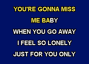 YOU'RE GONNA MISS
ME BABY
WHEN YOU GO AWAY

I FEEL SO LONELY
JUST FOR YOU ONLY