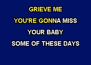 GRIEVE ME
YOU'RE GONNA MISS
YOUR BABY

SOME OF THESE DAYS