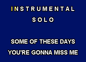 INSTRUMENTAL
SOLO

SOME OF THESE DAYS
YOU'RE GONNA MISS ME