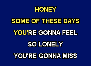 HONEY
SOME OF THESE DAYS
YOU'RE GONNA FEEL
SO LONELY
YOU'RE GONNA MISS