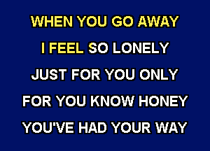 WHEN YOU GO AWAY
I FEEL SO LONELY
JUST FOR YOU ONLY
FOR YOU KNOW HONEY
YOU'VE HAD YOUR WAY