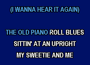 (I WANNA HEAR IT AGAIN)

THE OLD PIANO ROLL BLUES
SHTIN' AT AN UPRIGHT
MY SWEETIE AND ME