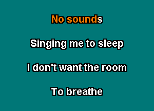 No sounds

Singing me to sleep

I don't want the room

To breathe